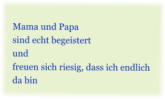 Mama und Papa sind echt begeistert und freuen sich riesig, dass ich endlich da bin