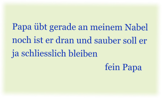 Papa �bt gerade an meinem Nabel noch ist er dran und sauber soll er ja schliesslich bleiben                                            fein Papa