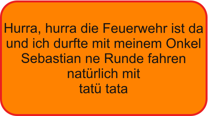 Hurra, hurra die Feuerwehr ist da und ich durfte mit meinem Onkel Sebastian ne Runde fahren nat�rlich mit  tat� tata